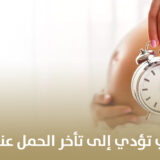 أهم الأسباب التي تؤدي إلى تأخر الحمل عند النساء